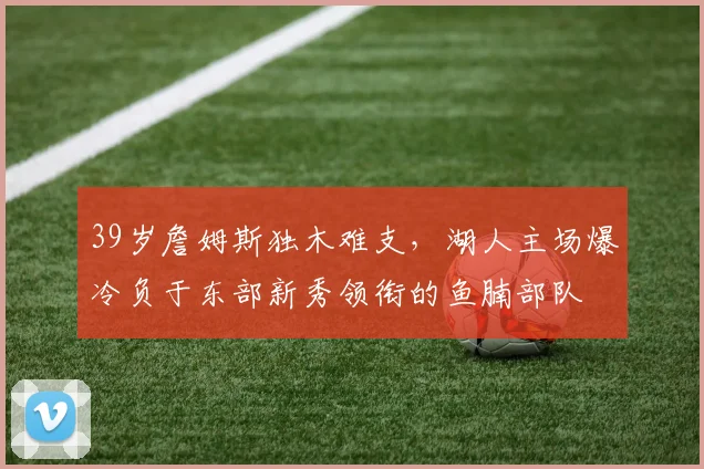 39岁詹姆斯独木难支,湖人主场爆冷负于东部新秀领衔的鱼腩部队