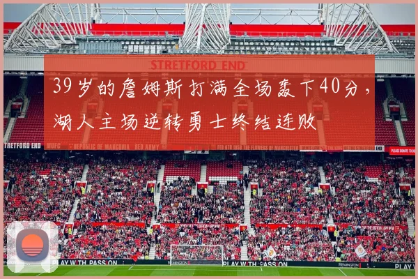 39岁的詹姆斯打满全场轰下40分，湖人主场